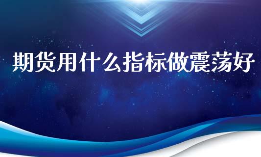 期货用什么指标做震荡好_原油期货_第1张_期货投资网 期货用什么指标做震荡好_https://www.cqckcrrc.com_原油期货_第1张