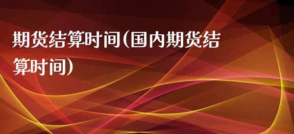 期货结算时间(国内期货结算时间)_https://www.cqckcrrc.com_财经直播室_第1张