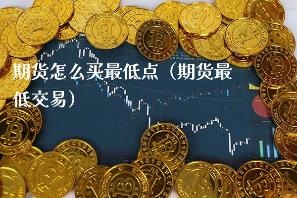 期货怎么买最低点（期货最低交易）_https://www.cqckcrrc.com_恒生指数_第1张