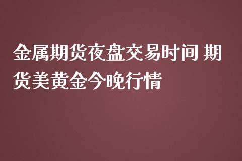 金属期货夜盘交易时间 期货美黄金今晚行情_https://www.cqckcrrc.com_黄金期货_第1张
