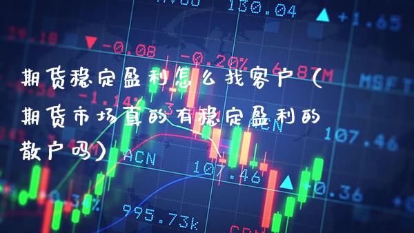 期货稳定盈利怎么找客户(期货市场真的有稳定盈利的散户吗)_道指直播_第1张_期货投资网 期货稳定盈利怎么找客户(期货市场真的有稳定盈利的散户吗)_https://www.cqckcrrc.com_道指直播_第1张