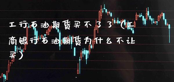 工行石油期货买不了了（**银行石油期货为什么不让买）_https://www.cqckcrrc.com_财经要闻_第1张