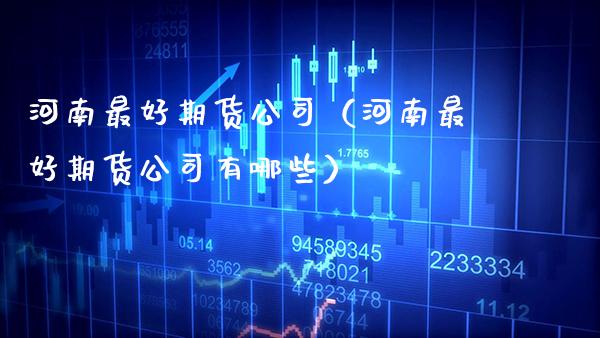 河南最好期货公司(河南最好期货公司有哪些)_国际期货_第1张_期货投资网 河南最好期货公司(河南最好期货公司有哪些)_https://www.cqckcrrc.com_国际期货_第1张