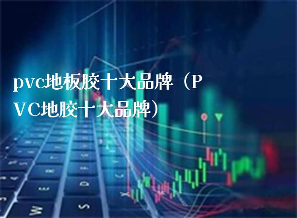 pvc地板胶十大品牌(PVC地胶十大品牌)_黄金期货_第1张_期货投资网 pvc地板胶十大品牌(PVC地胶十大品牌)_https://www.cqckcrrc.com_黄金期货_第1张