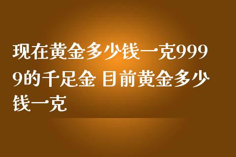 现在黄金多少钱一克9999的千足金 目前黄金多少钱一克_https://www.cqckcrrc.com_黄金期货_第1张