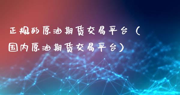 正规的原油期货交易平台(国内原油期货交易平台)_黄金期货_第1张_期货投资网 正规的原油期货交易平台(国内原油期货交易平台)_https://www.cqckcrrc.com_黄金期货_第1张