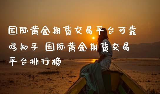 国际黄金期货交易平台可靠吗知乎 国际黄金期货交易平台排行榜_https://www.cqckcrrc.com_黄金期货_第1张