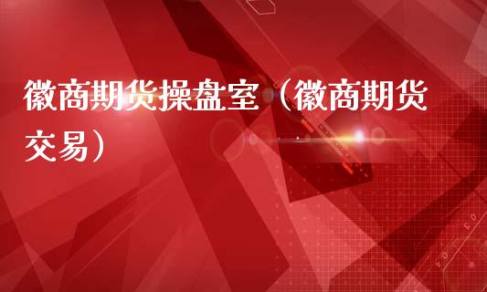 徽商期货操盘室（徽商期货交易）_https://www.cqckcrrc.com_道指直播_第1张