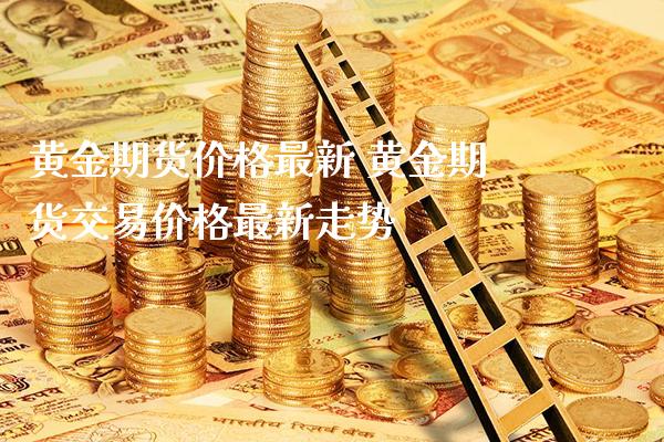 黄金期货价格最新 黄金期货交易价格最新走势_https://www.cqckcrrc.com_黄金期货_第1张