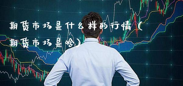 期货市场是什么样的行情(期货市场是啥)_道指直播_第1张_期货投资网 期货市场是什么样的行情(期货市场是啥)_https://www.cqckcrrc.com_道指直播_第1张