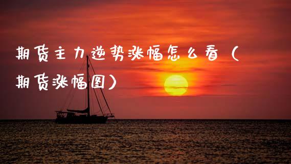 期货主力逆势涨幅怎么看(期货涨幅图)_股票理财_第1张_期货投资网 期货主力逆势涨幅怎么看(期货涨幅图)_https://www.cqckcrrc.com_股票理财_第1张