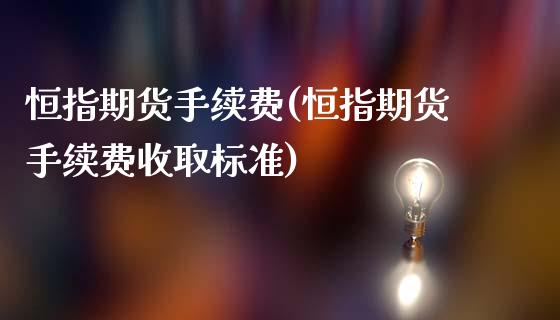恒指期货手续费(恒指期货手续费收取标准)_原油期货_第1张_期货投资网 恒指期货手续费(恒指期货手续费收取标准)_https://www.cqckcrrc.com_原油期货_第1张