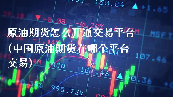原油期货怎么开通交易平台(中国原油期货在哪个平台交易)_https://www.cqckcrrc.com_原油期货_第1张