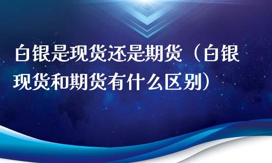 白银是现货还是期货（白银现货和期货有什么区别）_https://www.cqckcrrc.com_期货理财_第1张