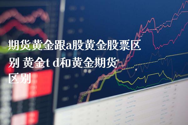 期货黄金跟a股黄金股票区别 黄金t d和黄金期货区别_https://www.cqckcrrc.com_黄金期货_第1张