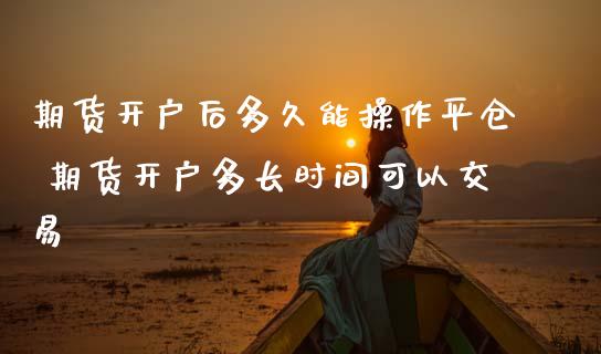 期货开户后多久能操作平仓 期货开户多长时间可以交易_https://www.cqckcrrc.com_黄金期货_第1张