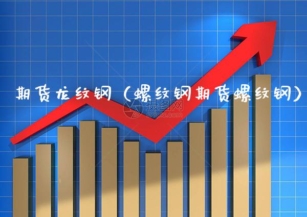 期货龙纹钢(螺纹钢期货螺纹钢)_期货直播_第1张_期货投资网 期货龙纹钢(螺纹钢期货螺纹钢)_https://www.cqckcrrc.com_期货直播_第1张