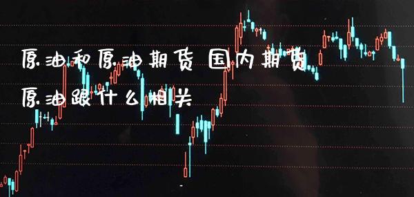 原油和原油期货 国内期货原油跟什么相关_黄金期货_第1张_期货投资网 原油和原油期货 国内期货原油跟什么相关_https://www.cqckcrrc.com_黄金期货_第1张