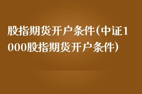 股指期货开户条件(中证1000股指期货开户条件)_https://www.cqckcrrc.com_原油期货_第1张