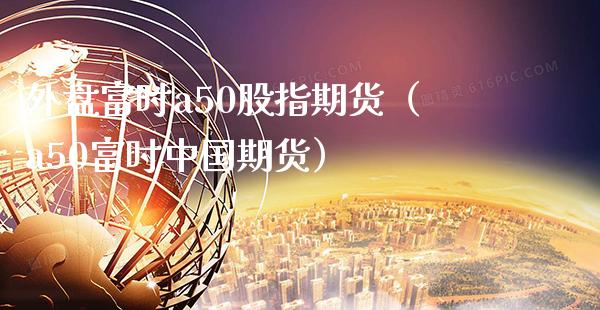 外盘富时a50股指期货（a50富时中国期货）_https://www.cqckcrrc.com_纳指直播_第1张