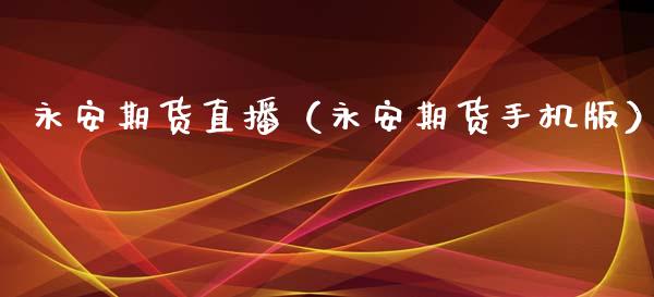 永安期货直播（永安期货手机版）_https://www.cqckcrrc.com_国际期货_第1张