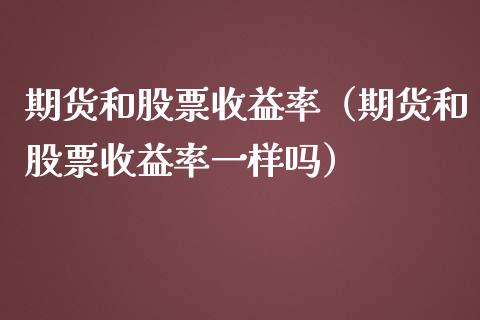 期货和股票收益率（期货和股票收益率一样吗）_https://www.cqckcrrc.com_国际期货_第1张