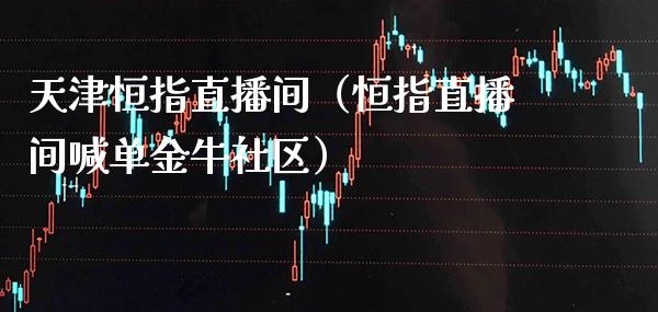 天津恒指直播间（恒指直播间喊单金牛社区）_https://www.cqckcrrc.com_恒生指数_第1张
