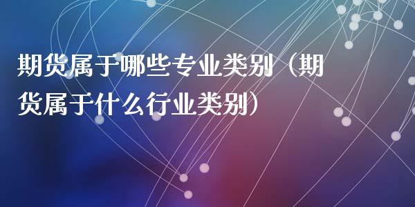 期货属于哪些专业类别（期货属于什么行业类别）_https://www.cqckcrrc.com_原油期货_第1张