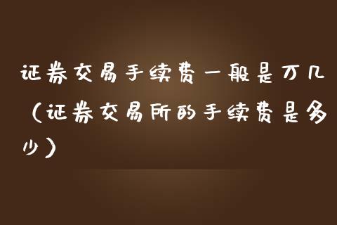证券交易手续费一般是万几（证券交易所的手续费是多少）_https://www.cqckcrrc.com_原油期货_第1张