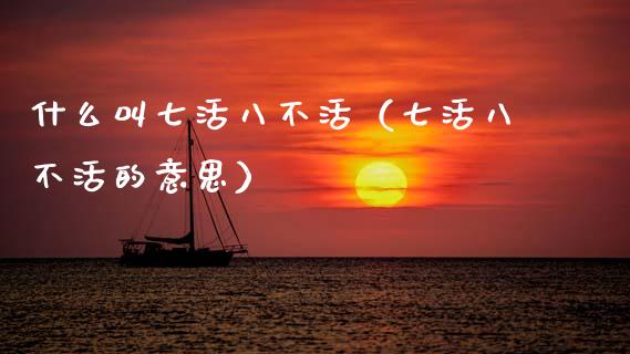 什么叫七活八不活(七活八不活的意思)_原油期货_第1张_期货投资网 什么叫七活八不活(七活八不活的意思)_https://www.cqckcrrc.com_原油期货_第1张