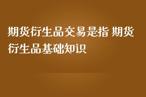 期货衍生品交易是指 期货衍生品基础知识_https://www.cqckcrrc.com_恒生指数_第1张