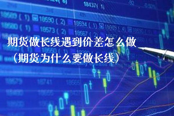 期货做长线遇到价差怎么做（期货为什么要做长线）_https://www.cqckcrrc.com_原油期货_第1张