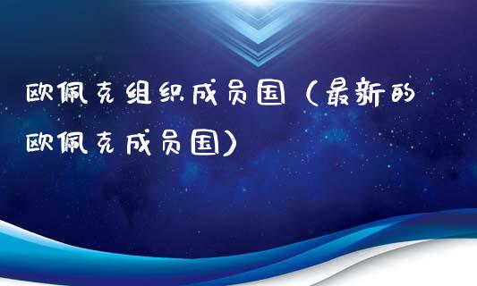 欧佩克组织成员国（最新的欧佩克成员国）_https://www.cqckcrrc.com_黄金期货_第1张
