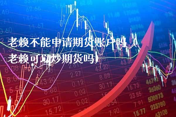 老赖不能申请期货账户吗（老赖可以炒期货吗）_https://www.cqckcrrc.com_纳指直播_第1张