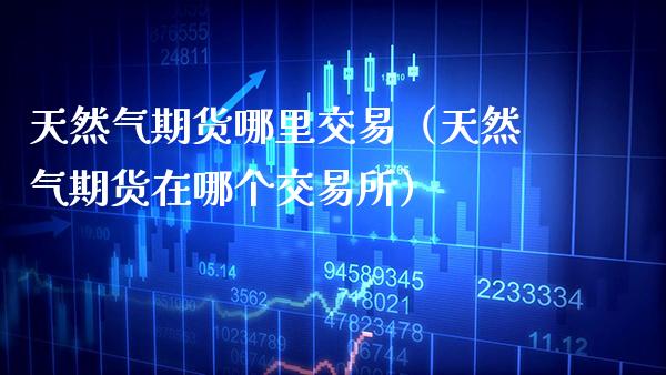 天然气期货哪里交易（天然气期货在哪个交易所）_https://www.cqckcrrc.com_道指直播_第1张
