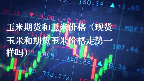 玉米期货和玉米价格(现货玉米和期货玉米价格走势一样吗)_股票理财_第1张_期货投资网 玉米期货和玉米价格(现货玉米和期货玉米价格走势一样吗)_https://www.cqckcrrc.com_股票理财_第1张