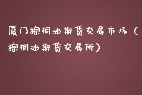 厦门棕榈油期货交易市场（棕榈油期货交易所）_https://www.cqckcrrc.com_原油期货_第1张