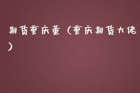 期货重庆董（重庆期货大佬）_https://www.cqckcrrc.com_期货开户_第1张
