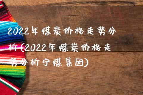 2022年煤炭价格走势分析(2022年煤炭价格走势分析宁煤集团)_原油期货_第1张_期货投资网 2022年煤炭价格走势分析(2022年煤炭价格走势分析宁煤集团)_https://www.cqckcrrc.com_原油期货_第1张