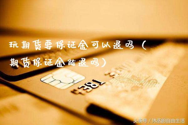 玩期货要保证金可以退吗（期货保证金能退吗）_https://www.cqckcrrc.com_道指直播_第1张