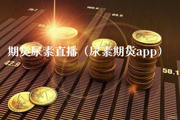 期货尿素直播（尿素期货app）_https://www.cqckcrrc.com_国际期货_第1张