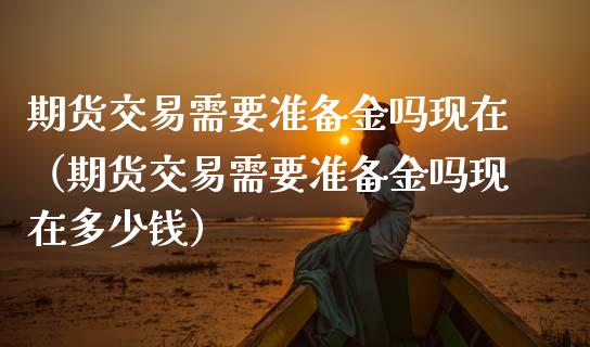 期货交易需要准备金吗现在（期货交易需要准备金吗现在多少钱）_https://www.cqckcrrc.com_期货开户_第1张