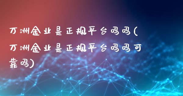 万洲金业是正规平台吗吗(万洲金业是正规平台吗吗可靠吗)_https://www.cqckcrrc.com_原油期货_第1张