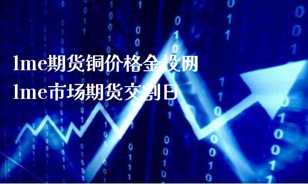 lme期货铜价格金投网 lme市场期货交割日_https://www.cqckcrrc.com_原油期货_第1张