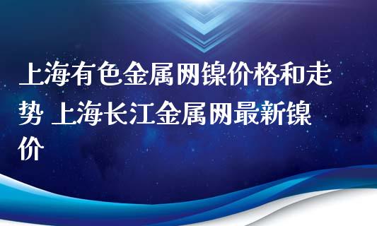 上海有色金属网镍价格和走势 上海长江金属网最新镍价_恒生指数_第1张_期货投资网 上海有色金属网镍价格和走势 上海长江金属网最新镍价_https://www.cqckcrrc.com_恒生指数_第1张