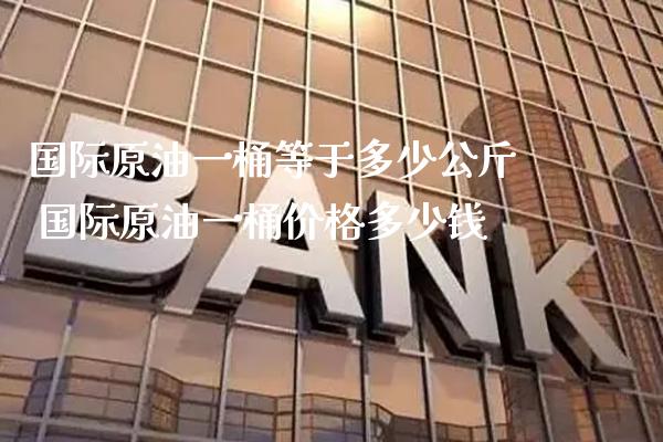 国际原油一桶等于多少公斤 国际原油一桶价格多少钱_https://www.cqckcrrc.com_原油期货_第1张