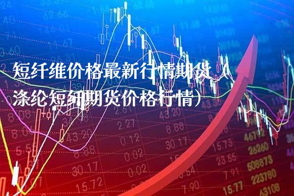 短纤维价格最新行情期货（涤纶短纤期货价格行情）_https://www.cqckcrrc.com_黄金期货_第1张
