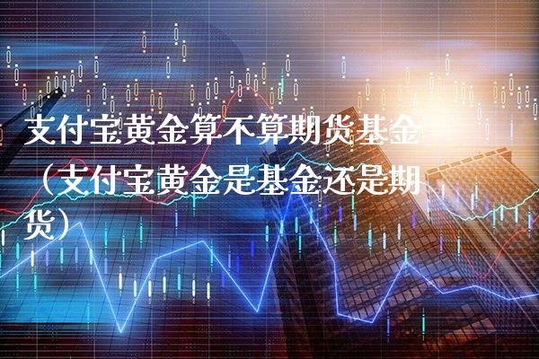 支付宝黄金算不算期货基金(支付宝黄金是基金还是期货)_财经要闻_第1张_期货投资网 支付宝黄金算不算期货基金(支付宝黄金是基金还是期货)_https://www.cqckcrrc.com_财经要闻_第1张