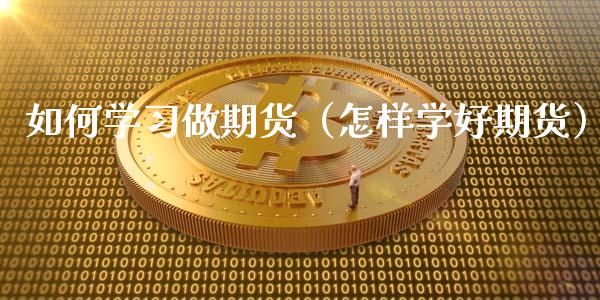 如何学习做期货（怎样学好期货）_https://www.cqckcrrc.com_期货品种_第1张
