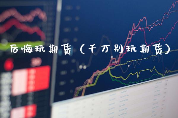 后悔玩期货（千万别玩期货）_https://www.cqckcrrc.com_黄金期货_第1张